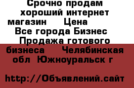 Срочно продам хороший интернет магазин.  › Цена ­ 4 600 - Все города Бизнес » Продажа готового бизнеса   . Челябинская обл.,Южноуральск г.